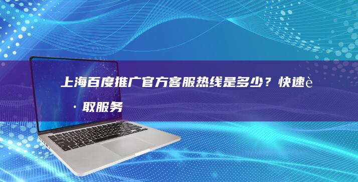 上海百度推广官方客服热线是多少？快速获取服务通道